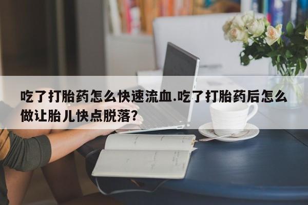 流产药联系方式吃了打胎药怎么快速流血.吃了打胎药后怎么做让胎儿快点脱落？