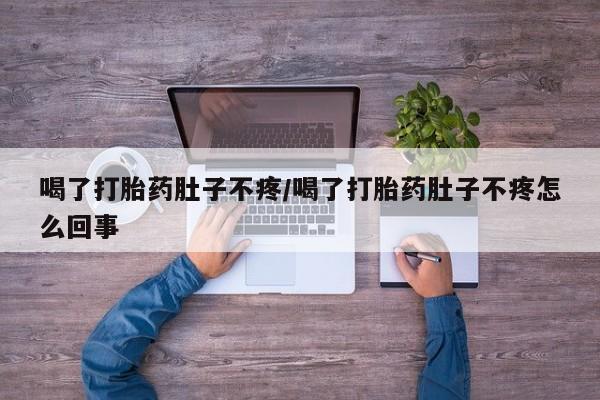 流产药联系方式喝了打胎药肚子不疼/喝了打胎药肚子不疼怎么回事