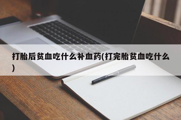 流产药联系方式打胎后贫血吃什么补血药(打完胎贫血吃什么)