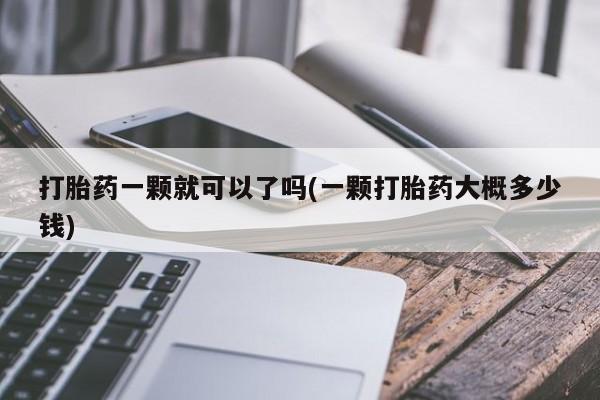 流产药联系方式打胎药一颗就可以了吗(一颗打胎药大概多少钱)