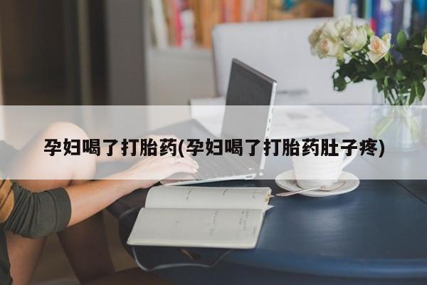 流产药联系方式孕妇喝了打胎药(孕妇喝了打胎药肚子疼)