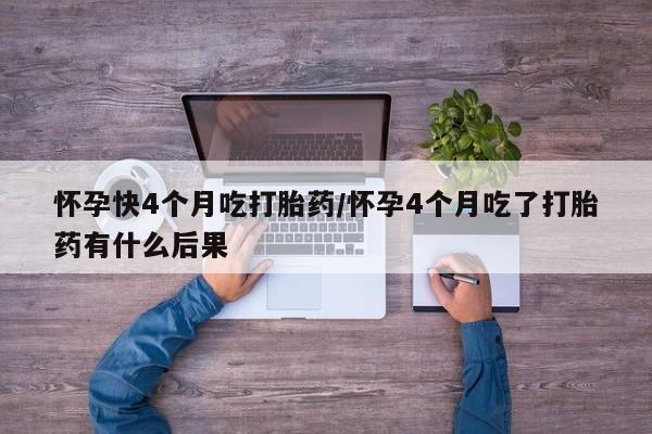流产药联系方式怀孕快4个月吃打胎药/怀孕4个月吃了打胎药有什么后果