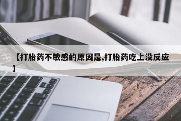 流产药联系方式【打胎药不敏感的原因是,打胎药吃上没反应】