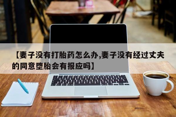 流产药联系方式【妻子没有打胎药怎么办,妻子没有经过丈夫的同意堕胎会有报应吗】