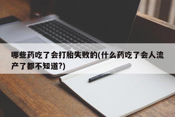 流产药联系方式哪些药吃了会打胎失败的(什么药吃了会人流产了都不知道?)