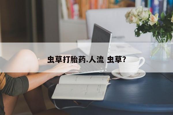流产药联系方式虫草打胎药.人流 虫草？