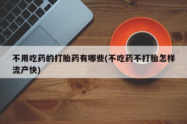 流产药联系方式不用吃药的打胎药有哪些(不吃药不打胎怎样流产快)