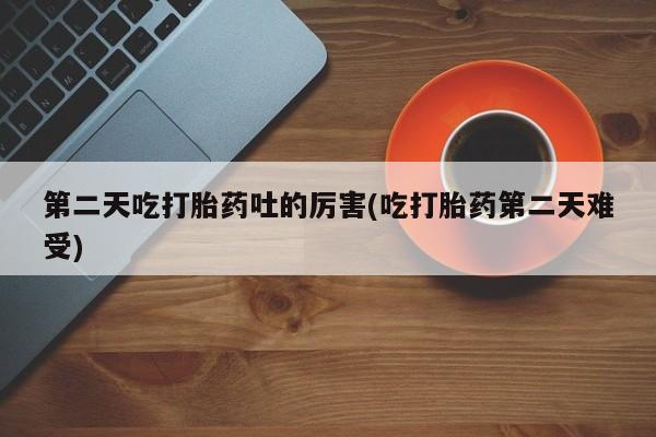 流产药联系方式第二天吃打胎药吐的厉害(吃打胎药第二天难受)