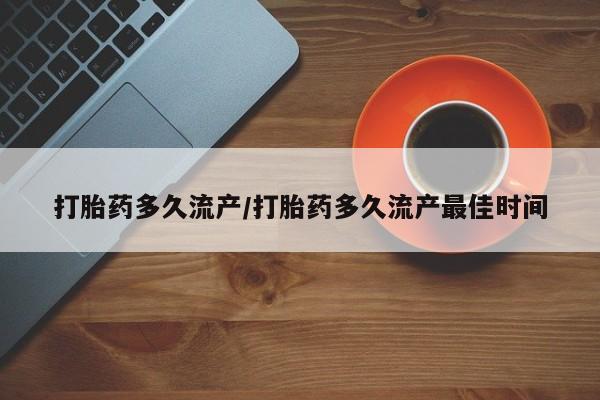 流产药联系方式打胎药多久流产/打胎药多久流产最佳时间
