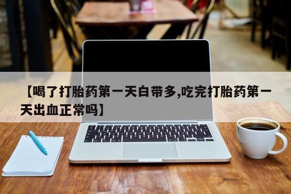 流产药联系方式【喝了打胎药第一天白带多,吃完打胎药第一天出血正常吗】