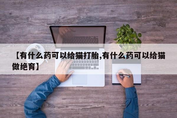 流产药联系方式【有什么药可以给猫打胎,有什么药可以给猫做绝育】