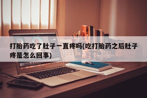 流产药联系方式打胎药吃了肚子一直疼吗(吃打胎药之后肚子疼是怎么回事)