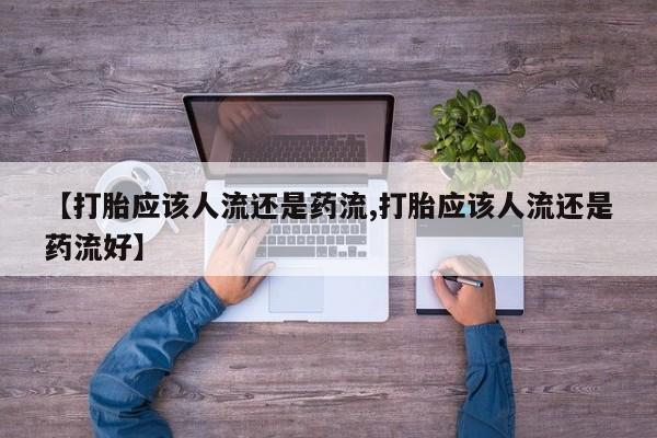 流产药联系方式【打胎应该人流还是药流,打胎应该人流还是药流好】