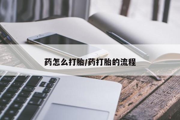 流产药联系方式药怎么打胎/药打胎的流程