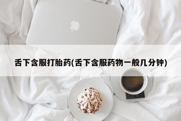 流产药联系方式舌下含服打胎药(舌下含服药物一般几分钟)