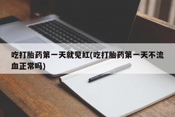 流产药联系方式吃打胎药第一天就见红(吃打胎药第一天不流血正常吗)