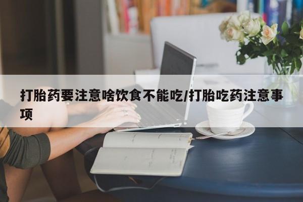 流产药联系方式打胎药要注意啥饮食不能吃/打胎吃药注意事项