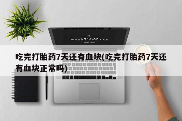 流产药联系方式吃完打胎药7天还有血块(吃完打胎药7天还有血块正常吗)