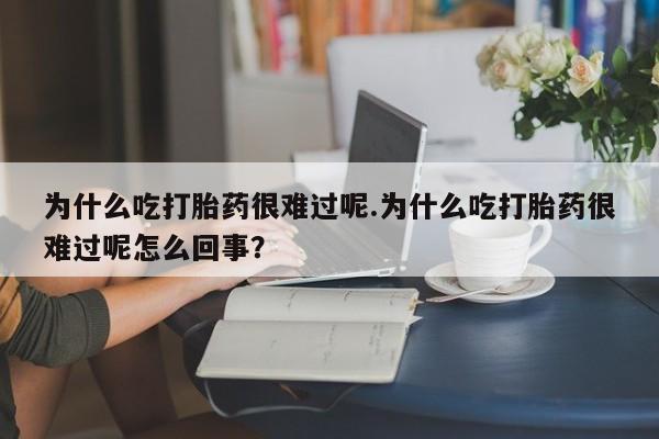流产药联系方式为什么吃打胎药很难过呢.为什么吃打胎药很难过呢怎么回事？