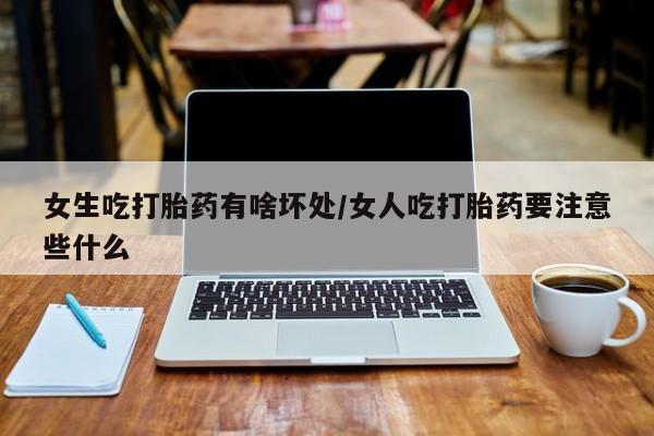 流产药联系方式女生吃打胎药有啥坏处/女人吃打胎药要注意些什么