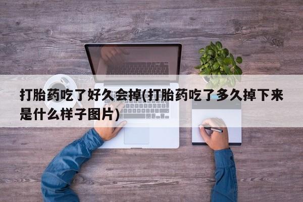 流产药联系方式打胎药吃了好久会掉(打胎药吃了多久掉下来是什么样子图片)
