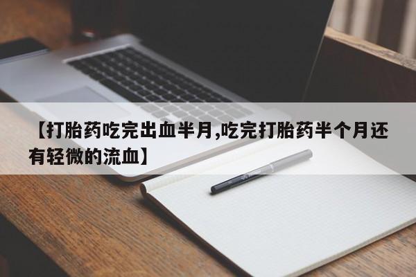 流产药联系方式【打胎药吃完出血半月,吃完打胎药半个月还有轻微的流血】