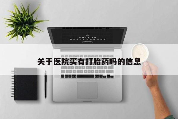 流产药联系方式关于医院买有打胎药吗的信息