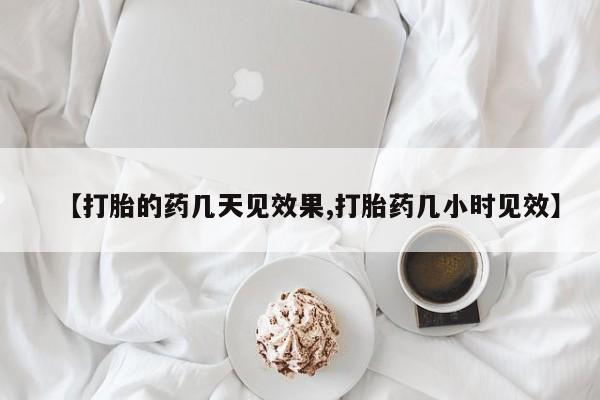 流产药联系方式【打胎的药几天见效果,打胎药几小时见效】