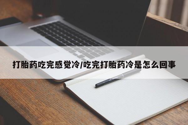 流产药联系方式打胎药吃完感觉冷/吃完打胎药冷是怎么回事