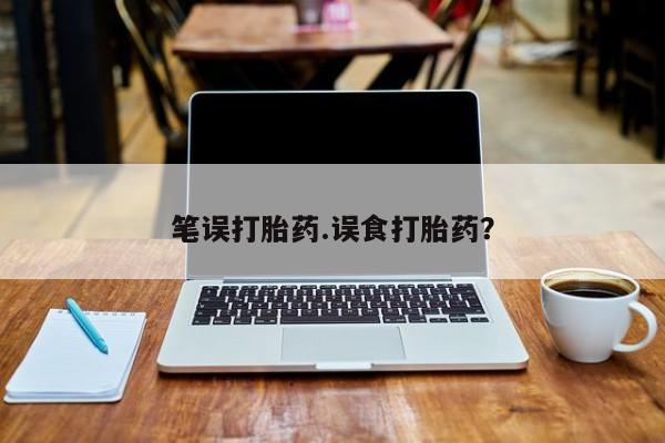 流产药联系方式笔误打胎药.误食打胎药？