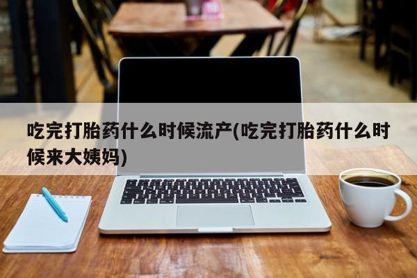 流产药联系方式吃完打胎药什么时候流产(吃完打胎药什么时候来大姨妈)