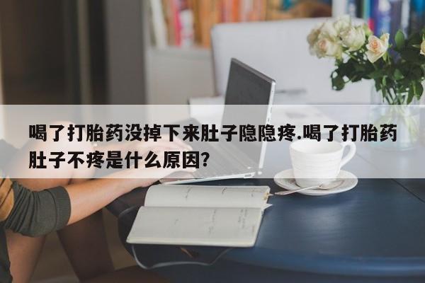 流产药联系方式喝了打胎药没掉下来肚子隐隐疼.喝了打胎药肚子不疼是什么原因？