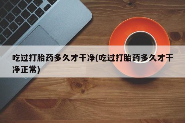 流产药联系方式吃过打胎药多久才干净(吃过打胎药多久才干净正常)