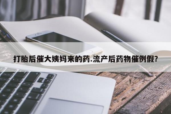 流产药联系方式打胎后催大姨妈来的药.流产后药物催例假？