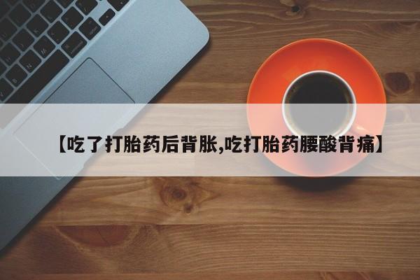 流产药联系方式【吃了打胎药后背胀,吃打胎药腰酸背痛】