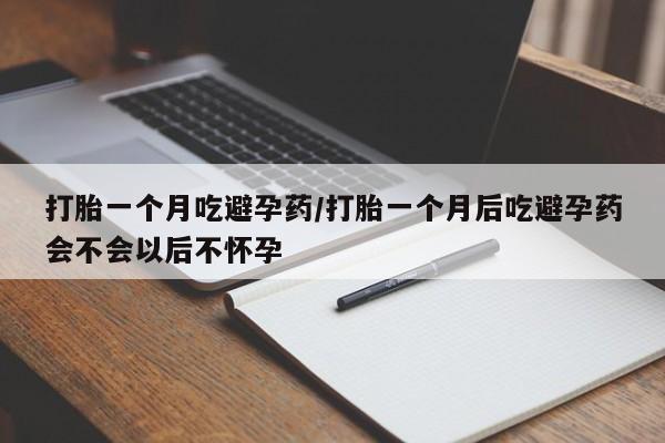 流产药联系方式打胎一个月吃避孕药/打胎一个月后吃避孕药会不会以后不怀孕