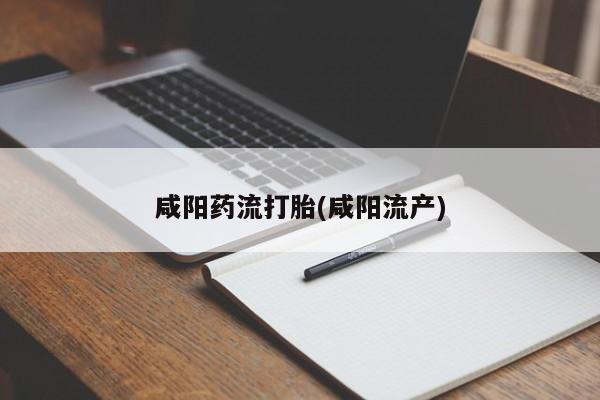 流产药联系方式咸阳药流打胎(咸阳流产)
