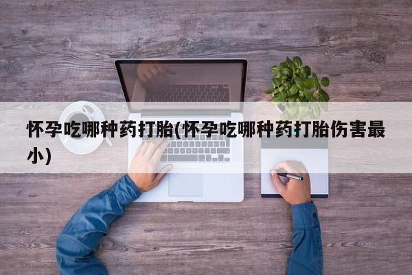 流产药联系方式怀孕吃哪种药打胎(怀孕吃哪种药打胎伤害最小)