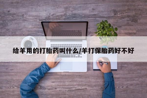 流产药联系方式给羊用的打胎药叫什么/羊打保胎药好不好
