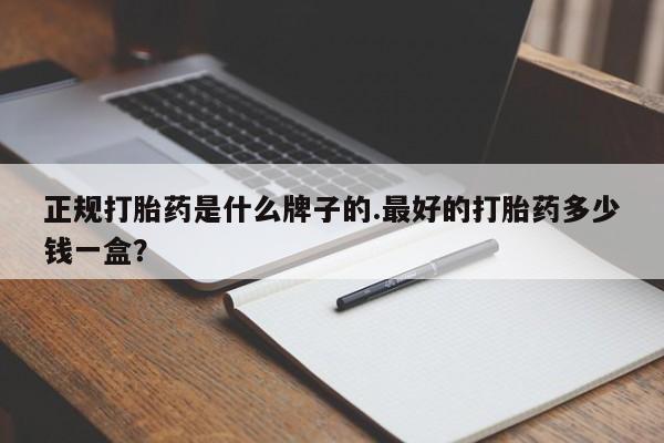流产药联系方式正规打胎药是什么牌子的.最好的打胎药多少钱一盒？