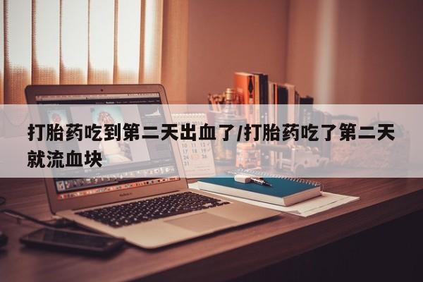 流产药联系方式打胎药吃到第二天出血了/打胎药吃了第二天就流血块
