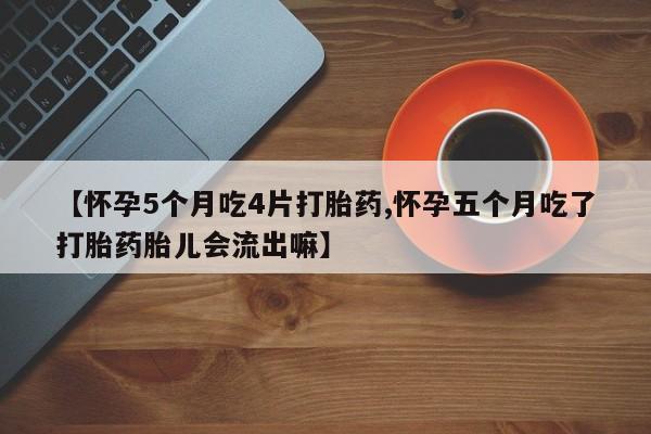 流产药联系方式【怀孕5个月吃4片打胎药,怀孕五个月吃了打胎药胎儿会流出嘛】
