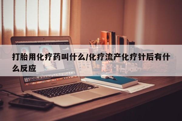 流产药联系方式打胎用化疗药叫什么/化疗流产化疗针后有什么反应