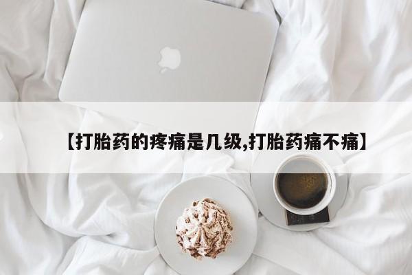 流产药联系方式【打胎药的疼痛是几级,打胎药痛不痛】