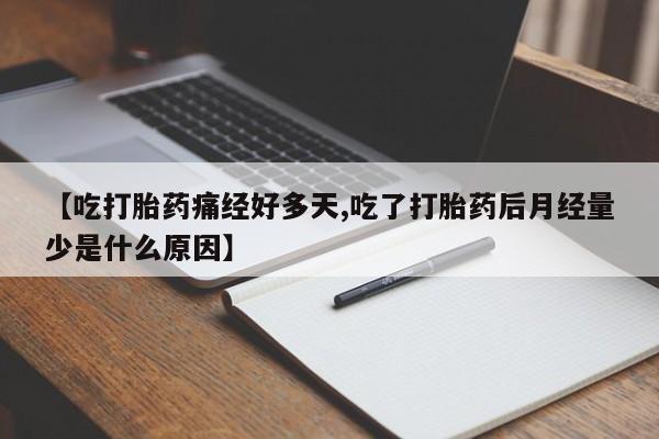 流产药联系方式【吃打胎药痛经好多天,吃了打胎药后月经量少是什么原因】