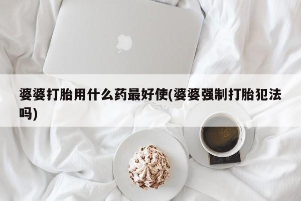 流产药联系方式婆婆打胎用什么药最好使(婆婆强制打胎犯法吗)