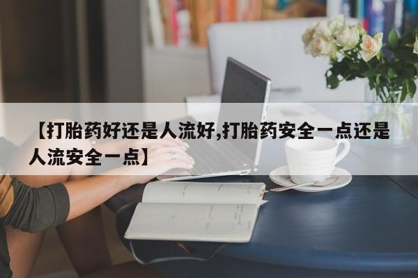 流产药联系方式【打胎药好还是人流好,打胎药安全一点还是人流安全一点】