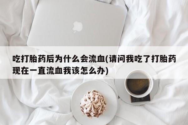 流产药联系方式吃打胎药后为什么会流血(请问我吃了打胎药现在一直流血我该怎么办)