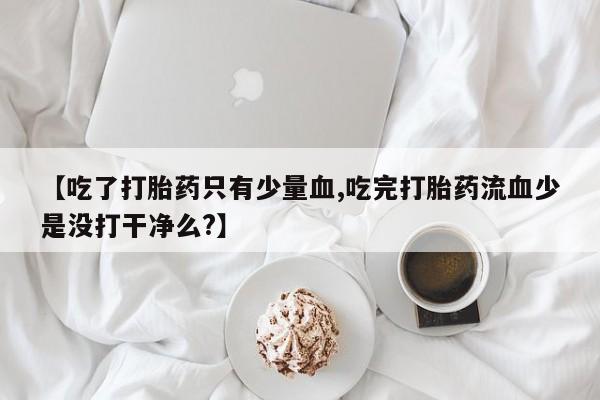流产药联系方式【吃了打胎药只有少量血,吃完打胎药流血少是没打干净么?】