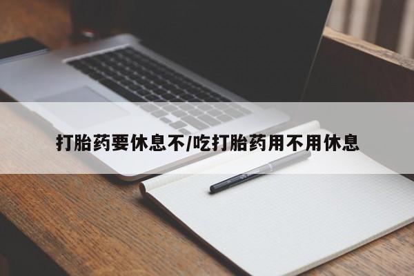流产药联系方式打胎药要休息不/吃打胎药用不用休息